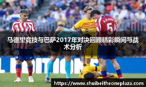 马德里竞技与巴萨2017年对决回顾精彩瞬间与战术分析
